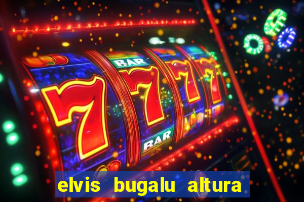 elvis bugalu altura e peso